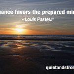 "Chance favors the prepared mind." - Louis Pasteur