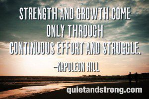 Strength and growth come only through continuous effort and struggle. Napoleon Hill