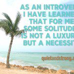 As an introvert, I have learned that for me, some solitude is not a luxury, but a necessity